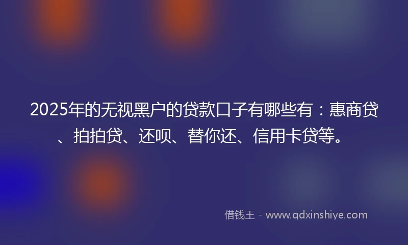 2025年的无视黑户的贷款口子有哪些有：惠商贷、拍拍贷、还呗、替你还、信用卡贷等。