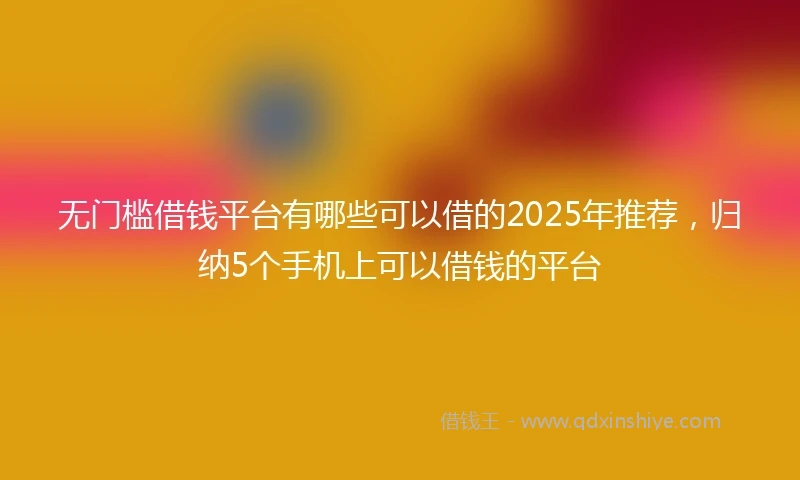 无门槛借钱平台有哪些可以借的2025年推荐，归纳5个手机上可以借钱的平台