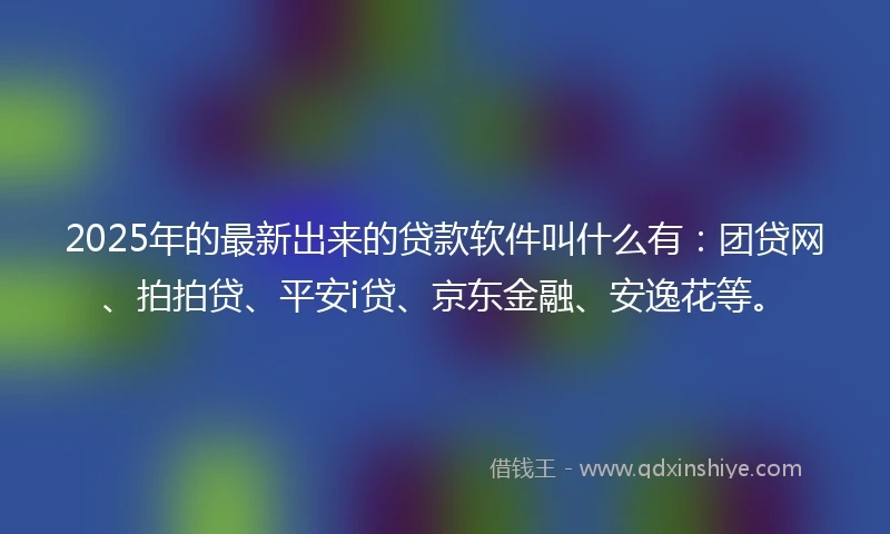 2025年的最新出来的贷款软件叫什么有：团贷网、拍拍贷、平安i贷、京东金融、安逸花等。