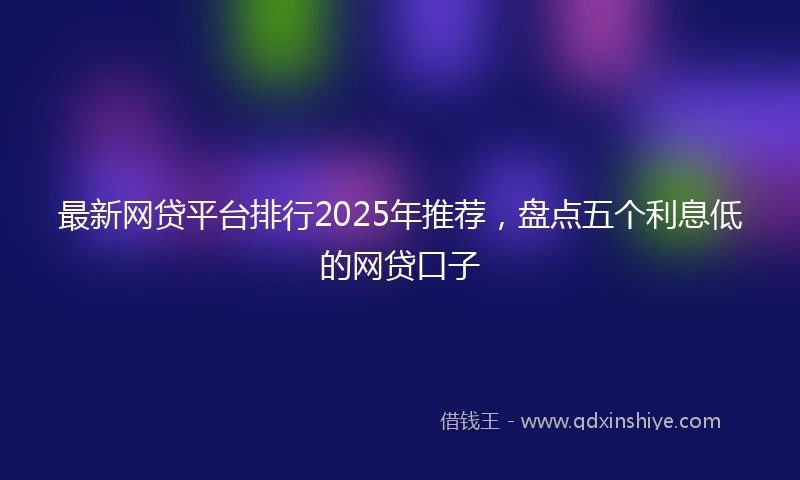 最新网贷平台排行2025年推荐，盘点五个利息低的网贷口子