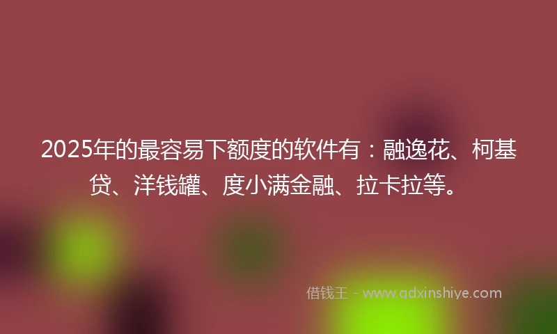 2025年的最容易下额度的软件有：融逸花、柯基贷、洋钱罐、度小满金融、拉卡拉等。
