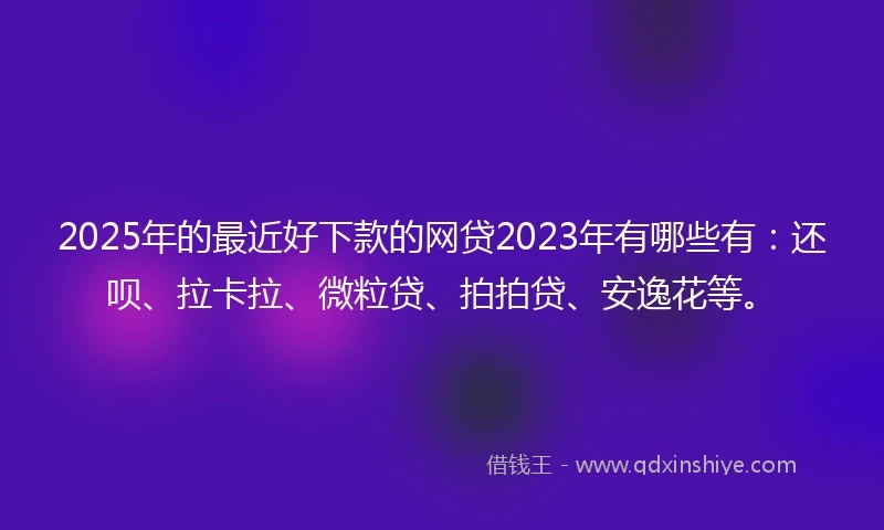 2025年的最近好下款的网贷2023年有哪些有：还呗、拉卡拉、微粒贷、拍拍贷、安逸花等。