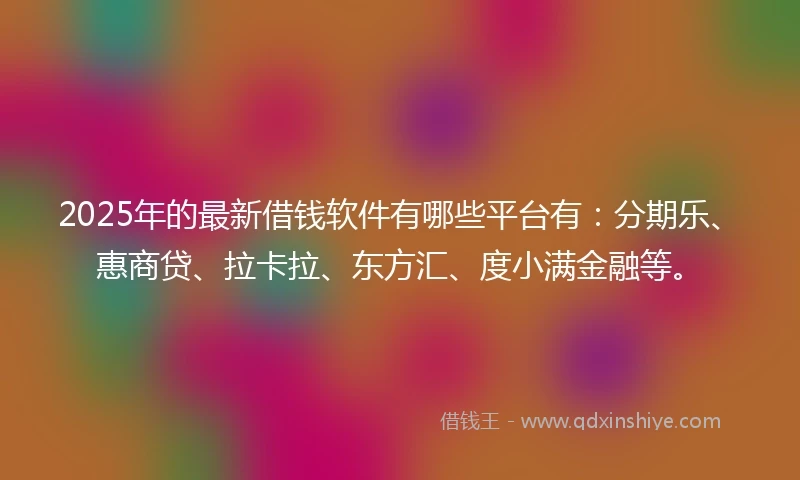 2025年的最新借钱软件有哪些平台有：分期乐、惠商贷、拉卡拉、东方汇、度小满金融等。