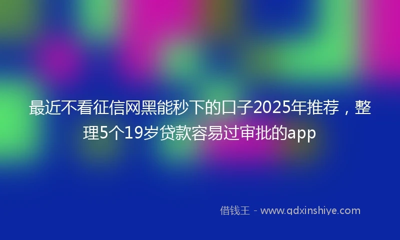 最近不看征信网黑能秒下的口子2025年推荐,整理5个19岁贷款容易过审批的app