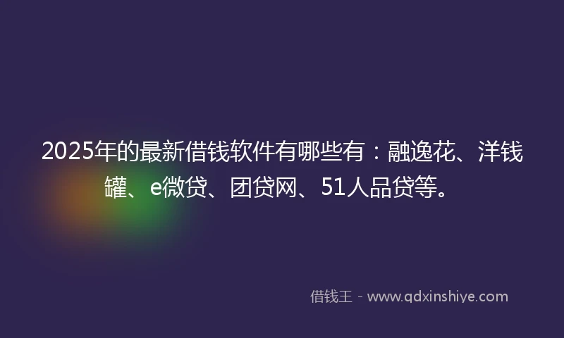 2025年的最新借钱软件有哪些有：融逸花、洋钱罐、e微贷、团贷网、51人品贷等。