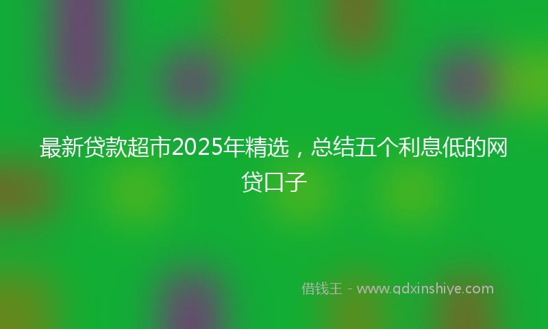 最新贷款超市2025年精选,总结五个利息低的网贷口子