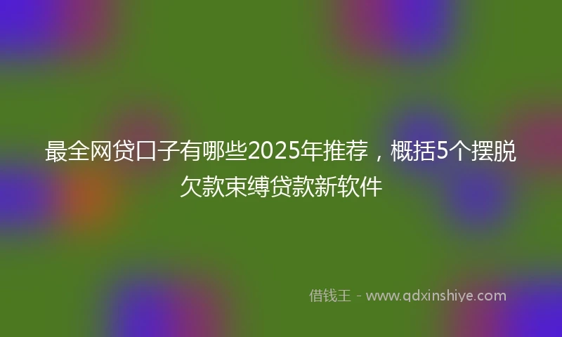 最全网贷口子有哪些2025年推荐，概括5个摆脱欠款束缚贷款新软件