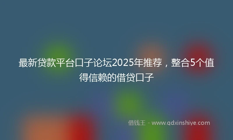最新贷款平台口子论坛2025年推荐，整合5个值得信赖的借贷口子