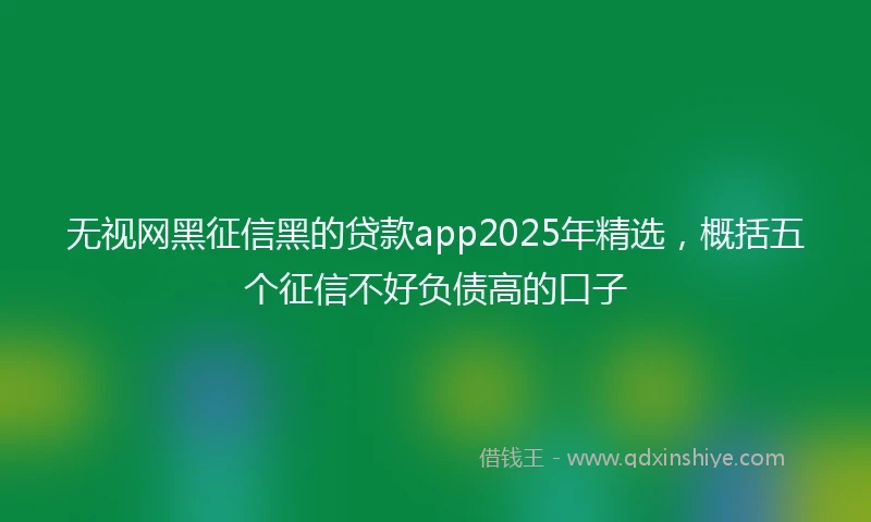 无视网黑征信黑的贷款app2025年精选，概括五个征信不好负债高的口子