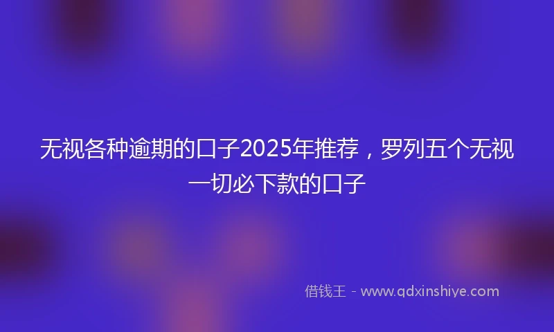 无视各种逾期的口子2025年推荐，罗列五个无视一切必下款的口子