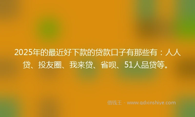 2025年的最近好下款的贷款口子有那些有：人人贷、投友圈、我来贷、省呗、51人品贷等。