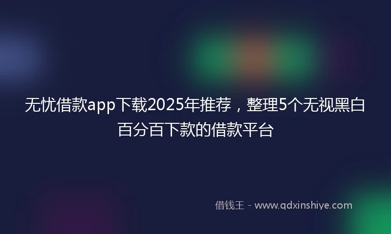 无忧借款app下载2025年推荐，整理5个无视黑白百分百下款的借款平台