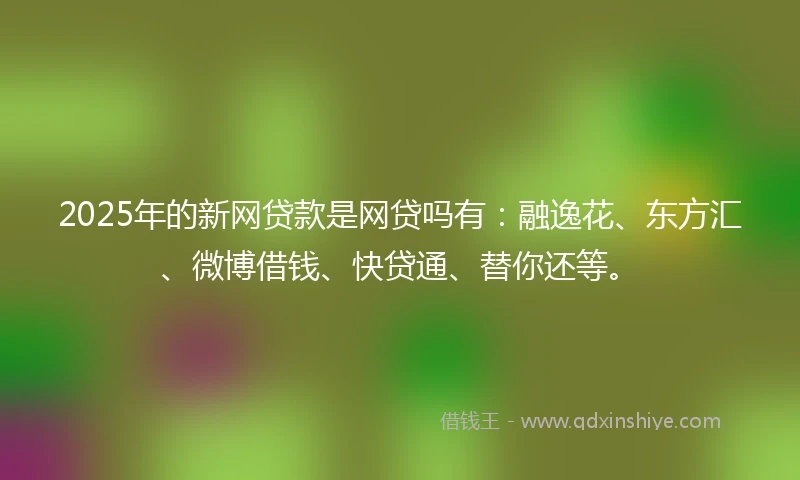 2025年的新网贷款是网贷吗有：融逸花、东方汇、微博借钱、快贷通、替你还等。