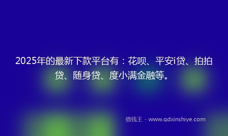2025年的最新下款平台有:花呗、平安i贷、拍拍贷、随身贷、度小满金融等。