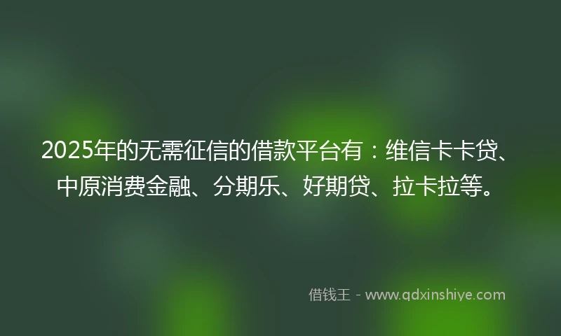 2025年的无需征信的借款平台有:维信卡卡贷、中原消费金融、分期乐、好期贷、拉卡拉等。