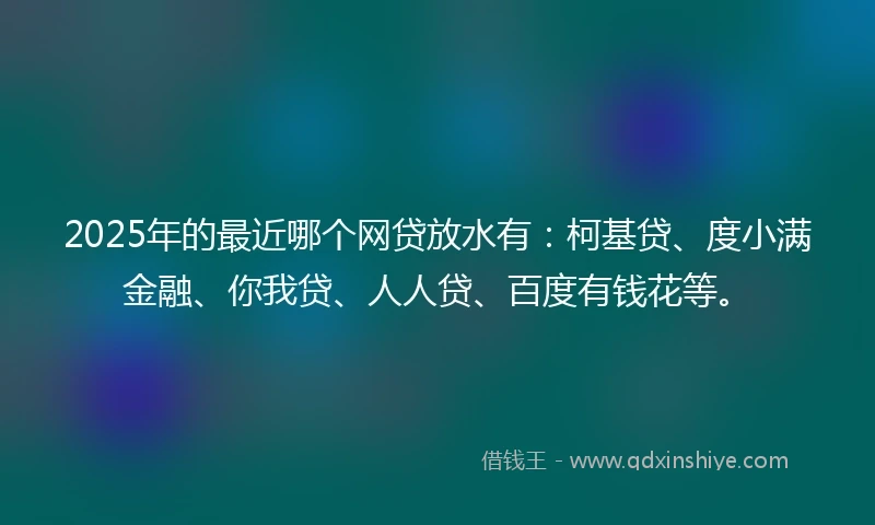 2025年的最近哪个网贷放水有：柯基贷、度小满金融、你我贷、人人贷、百度有钱花等。