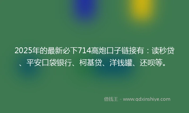 2025年的最新必下714高炮口子链接有:读秒贷、平安口袋银行、柯基贷、洋钱罐、还呗等。