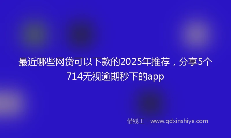 最近哪些网贷可以下款的2025年推荐，分享5个714无视逾期秒下的app