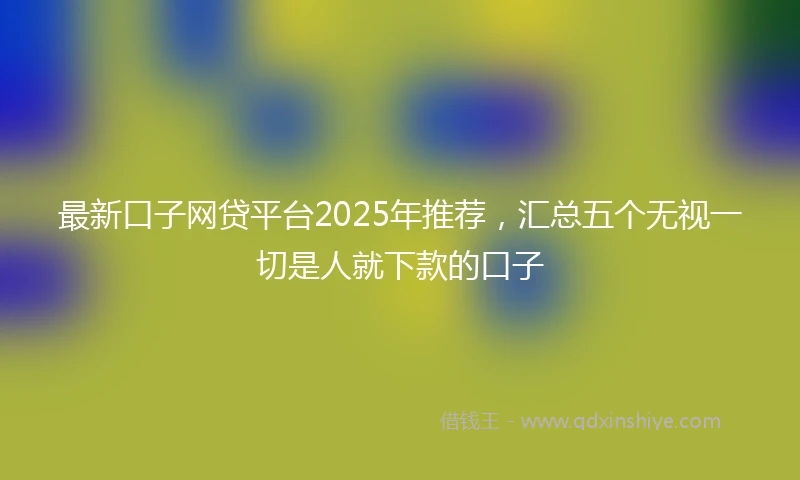 最新口子网贷平台2025年推荐，汇总五个无视一切是人就下款的口子