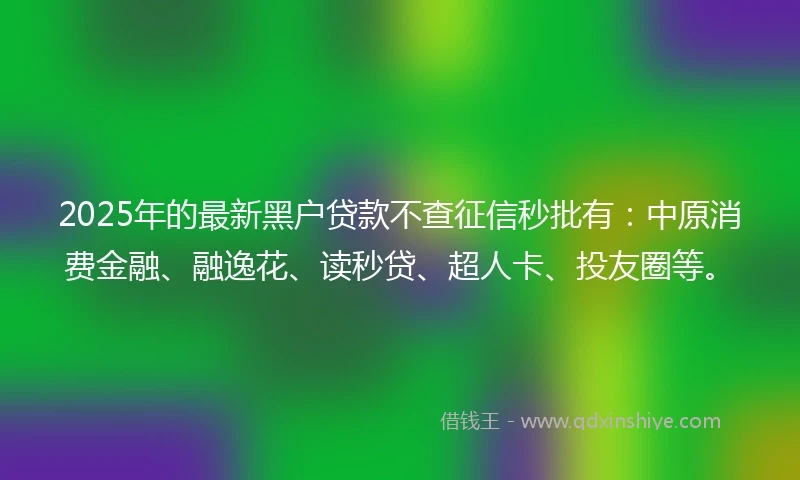 2025年的最新黑户贷款不查征信秒批有：中原消费金融、融逸花、读秒贷、超人卡、投友圈等。