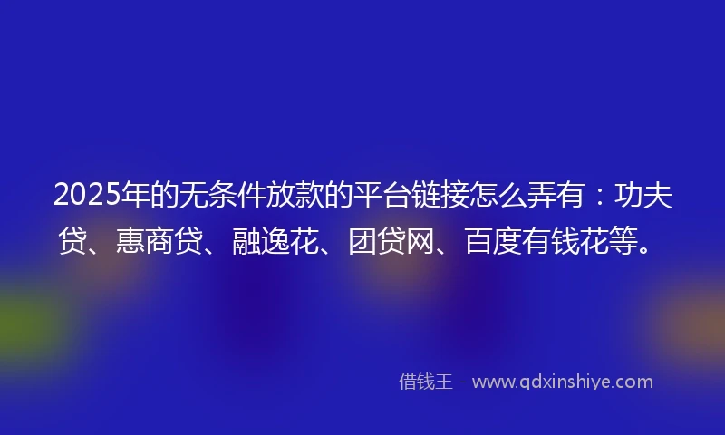 2025年的无条件放款的平台链接怎么弄有：功夫贷、惠商贷、融逸花、团贷网、百度有钱花等。