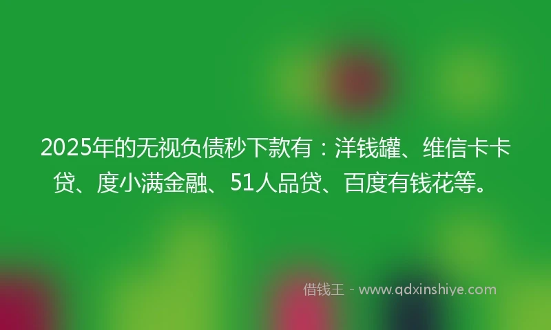 2025年的无视负债秒下款有：洋钱罐、维信卡卡贷、度小满金融、51人品贷、百度有钱花等。