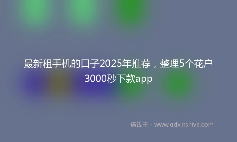 最新租手机的口子2025年推荐，整理5个花户3000秒下款app