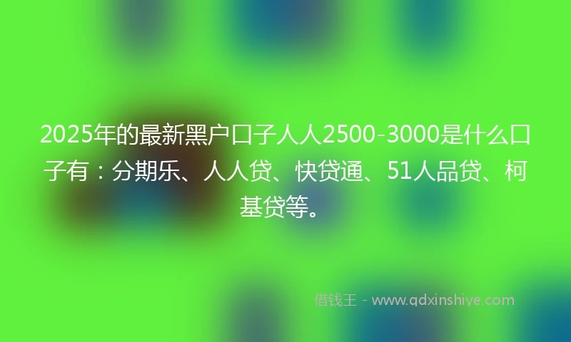 2025年的最新黑户口子人人2500-3000是什么口子有：分期乐、人人贷、快贷通、51人品贷、柯基贷等。