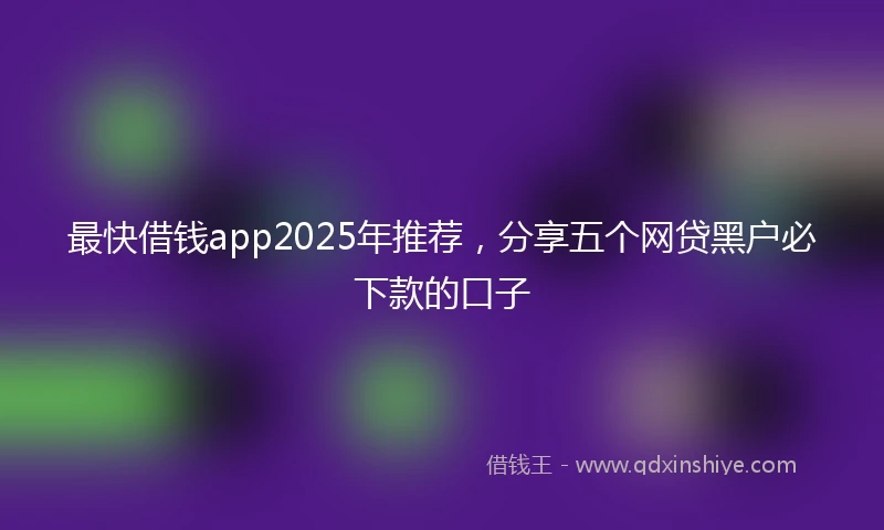 最快借钱app2025年推荐，分享五个网贷黑户必下款的口子