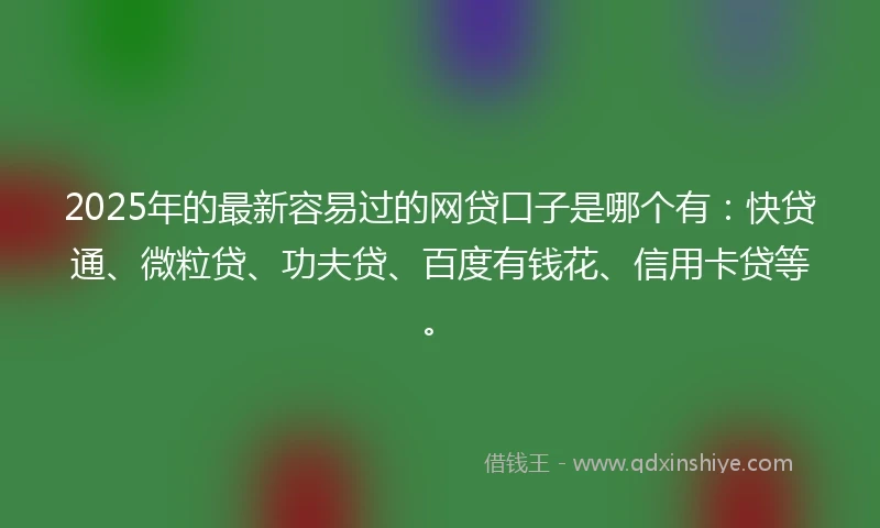 2025年的最新容易过的网贷口子是哪个有：快贷通、微粒贷、功夫贷、百度有钱花、信用卡贷等。