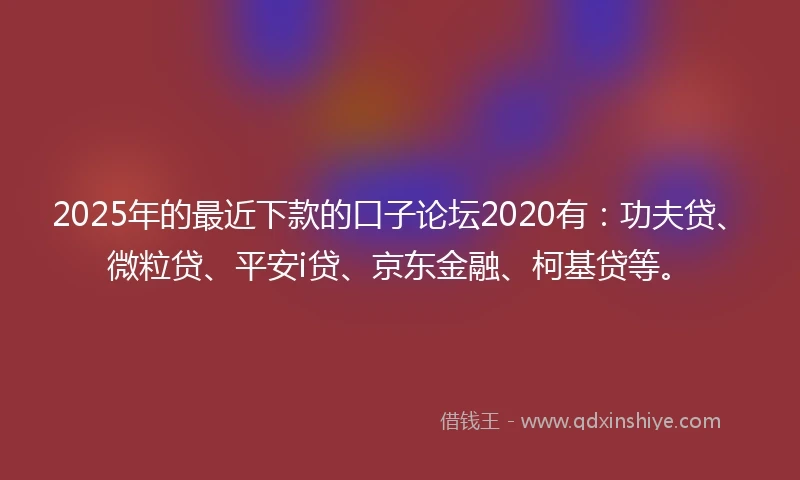 2025年的最近下款的口子论坛2020有:功夫贷、微粒贷、平安i贷、京东金融、柯基贷等。