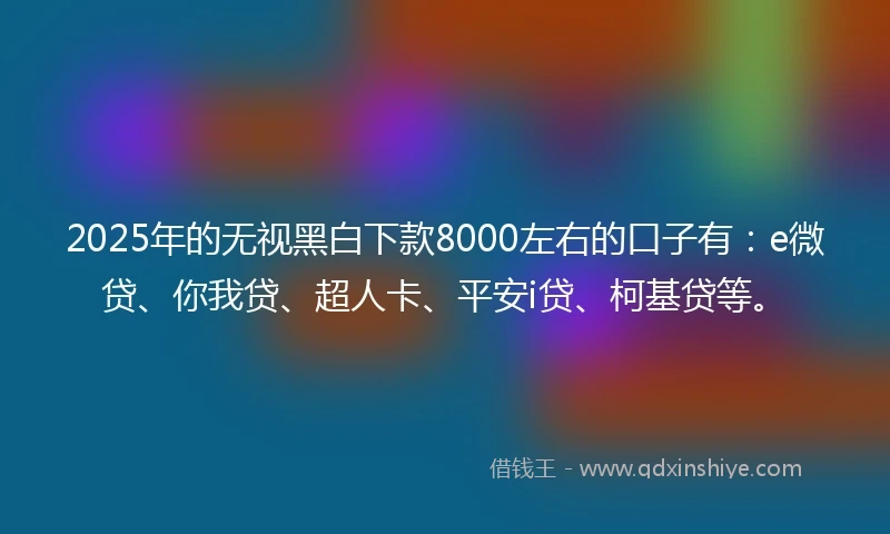 2025年的无视黑白下款8000左右的口子有：e微贷、你我贷、超人卡、平安i贷、柯基贷等。