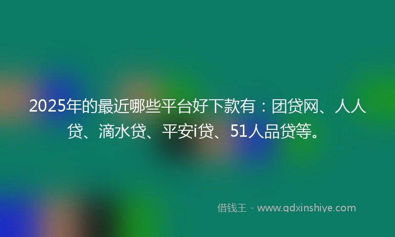 2025年的最近哪些平台好下款有：团贷网、人人贷、滴水贷、平安i贷、51人品贷等。