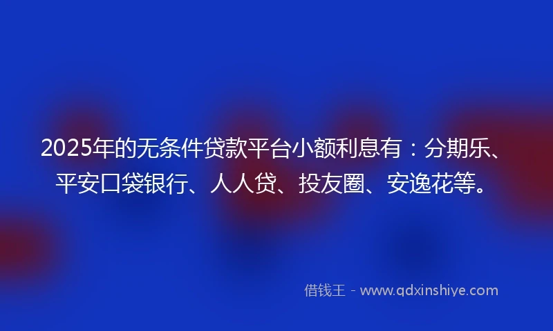 2025年的无条件贷款平台小额利息有：分期乐、平安口袋银行、人人贷、投友圈、安逸花等。