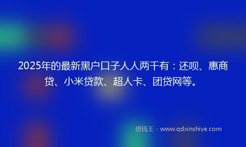 2025年的最新黑户口子人人两千有：还呗、惠商贷、小米贷款、超人卡、团贷网等。