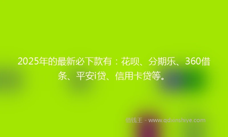 2025年的最新必下款有：花呗、分期乐、360借条、平安i贷、信用卡贷等。
