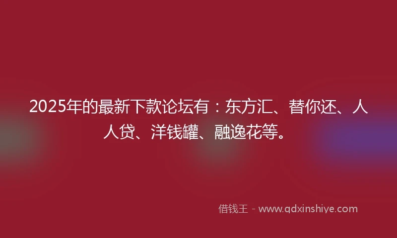 2025年的最新下款论坛有：东方汇、替你还、人人贷、洋钱罐、融逸花等。