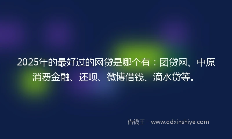 2025年的最好过的网贷是哪个有:团贷网、中原消费金融、还呗、微博借钱、滴水贷等。