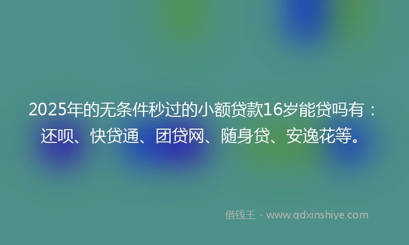 2025年的无条件秒过的小额贷款16岁能贷吗有：还呗、快贷通、团贷网、随身贷、安逸花等。