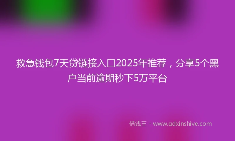 救急钱包7天贷链接入口2025年推荐，分享5个黑户当前逾期秒下5万平台