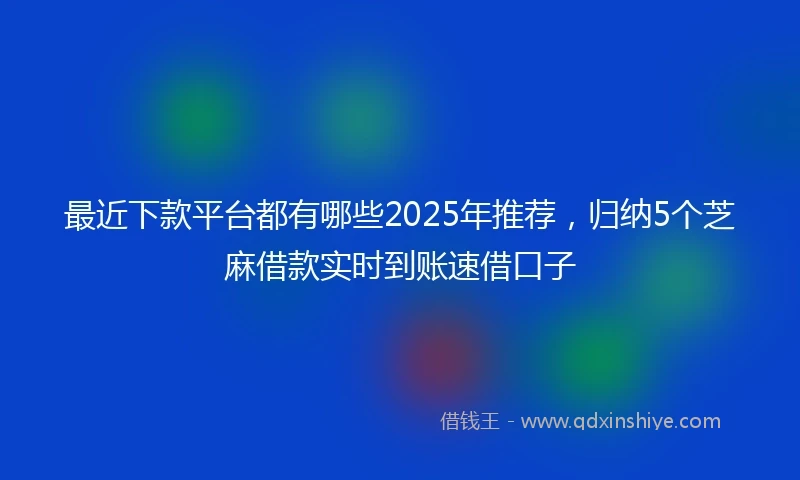 最近下款平台都有哪些2025年推荐，归纳5个芝麻借款实时到账速借口子