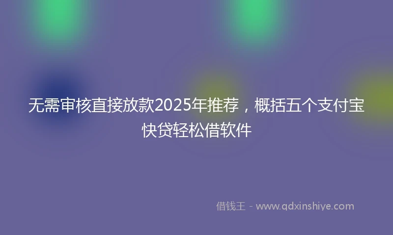 无需审核直接放款2025年推荐，概括五个支付宝快贷轻松借软件