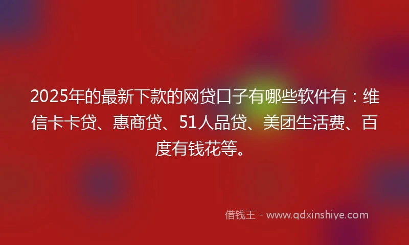 2025年的最新下款的网贷口子有哪些软件有：维信卡卡贷、惠商贷、51人品贷、美团生活费、百度有钱花等。