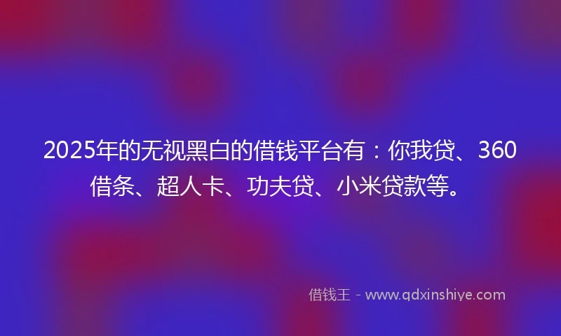 2025年的无视黑白的借钱平台有：你我贷、360借条、超人卡、功夫贷、小米贷款等。