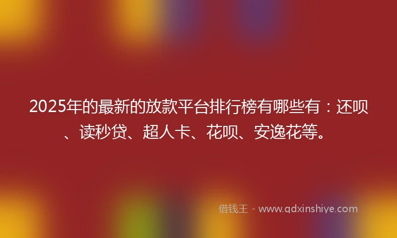 2025年的最新的放款平台排行榜有哪些有：还呗、读秒贷、超人卡、花呗、安逸花等。