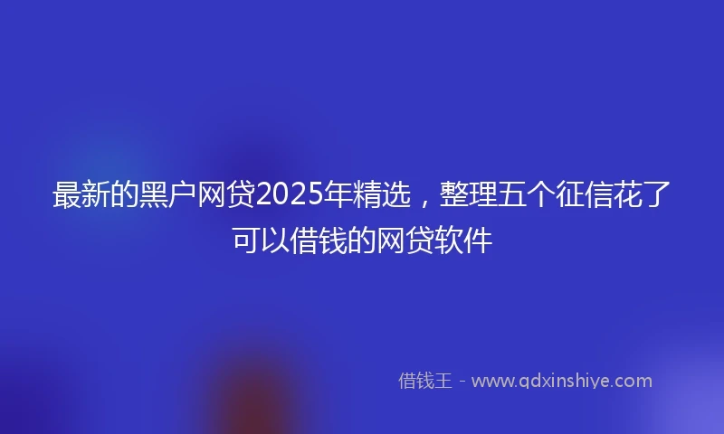 最新的黑户网贷2025年精选，整理五个征信花了可以借钱的网贷软件