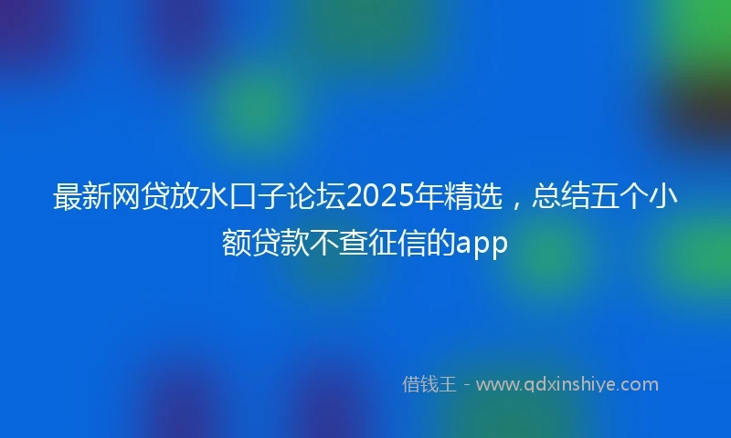 最新网贷放水口子论坛2025年精选，总结五个小额贷款不查征信的app