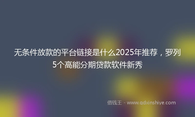 无条件放款的平台链接是什么2025年推荐，罗列5个高能分期贷款软件新秀