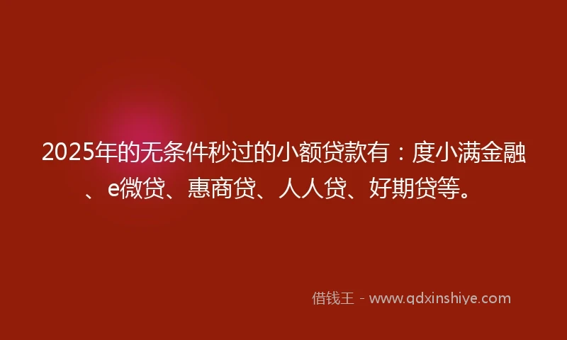 2025年的无条件秒过的小额贷款有：度小满金融、e微贷、惠商贷、人人贷、好期贷等。