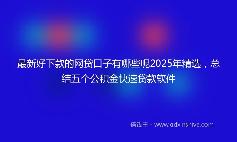 最新好下款的网贷口子有哪些呢2025年精选，总结五个公积金快速贷款软件